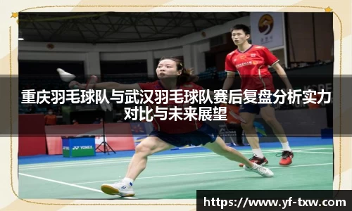 重庆羽毛球队与武汉羽毛球队赛后复盘分析实力对比与未来展望