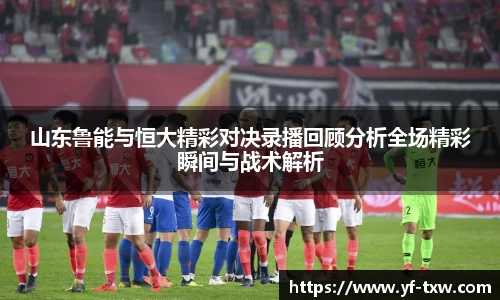 山东鲁能与恒大精彩对决录播回顾分析全场精彩瞬间与战术解析